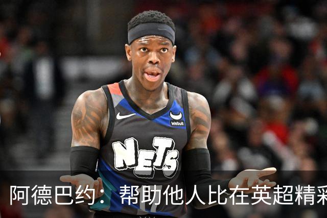 阿德巴约：帮助他人比在英超精彩进球更有意义